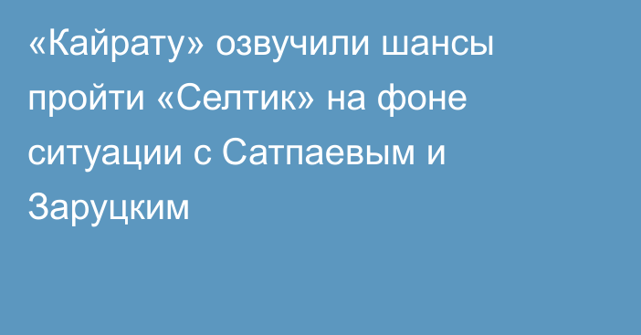 «Кайрату» озвучили шансы пройти «Селтик» на фоне ситуации с Сатпаевым и Заруцким