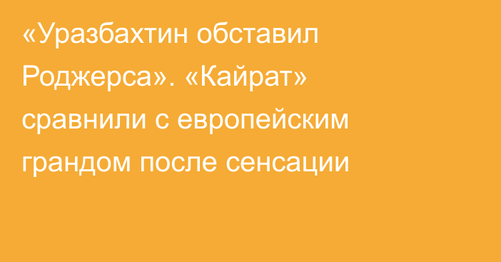 «Уразбахтин обставил Роджерса». «Кайрат» сравнили с европейским грандом после сенсации