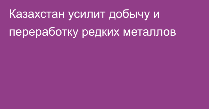  Казахстан усилит добычу и переработку редких металлов