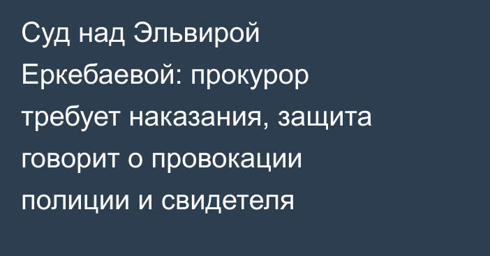 Суд над Эльвирой Еркебаевой: прокурор требует наказания, защита говорит о провокации полиции и свидетеля