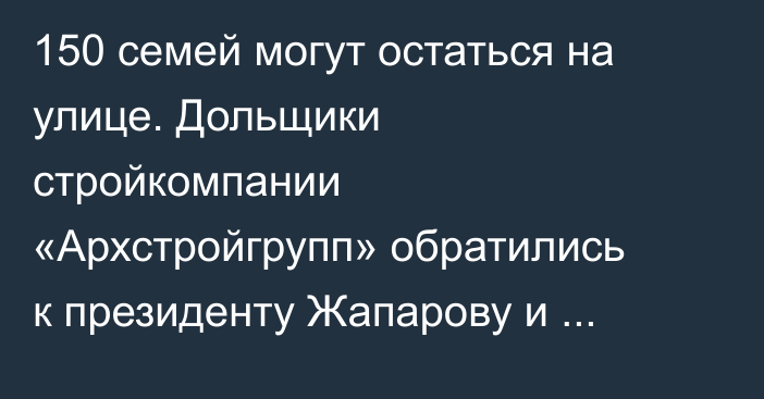150 семей могут остаться на улице. Дольщики стройкомпании «Архстройгрупп» обратились к президенту Жапарову и главе ГКНБ Ташиеву