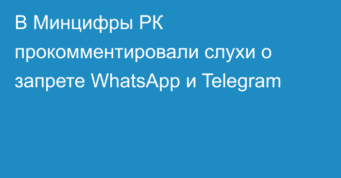 В Минцифры РК прокомментировали слухи о запрете WhatsApp и Telegram