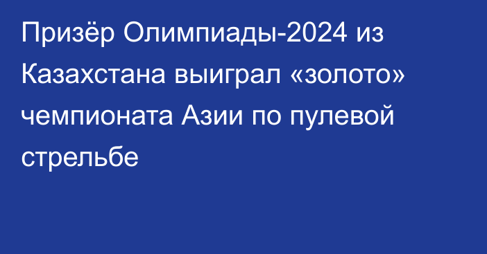 Призёр Олимпиады-2024 из Казахстана выиграл «золото» чемпионата Азии по пулевой стрельбе