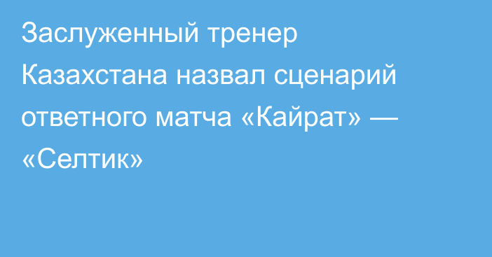 Заслуженный тренер Казахстана назвал сценарий ответного матча «Кайрат» — «Селтик»