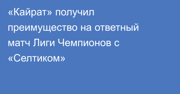 «Кайрат» получил преимущество на ответный матч Лиги Чемпионов с «Селтиком»