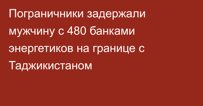 Пограничники задержали мужчину с 480 банками энергетиков на границе с Таджикистаном