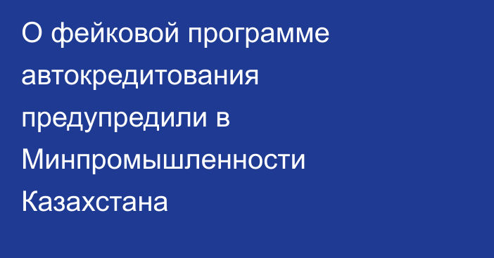 О фейковой программе автокредитования предупредили в Минпромышленности Казахстана