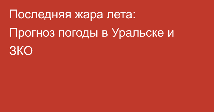 Последняя жара лета: Прогноз погоды в Уральске и ЗКО