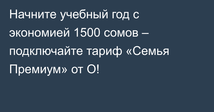 Начните учебный год с экономией 1500 сомов – подключайте тариф «Семья Премиум» от О!