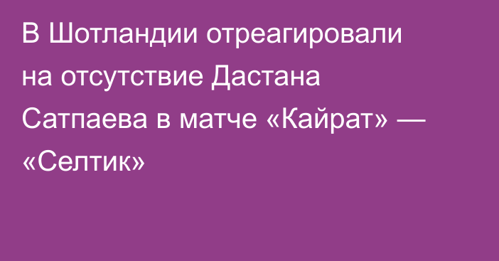 В Шотландии отреагировали на отсутствие Дастана Сатпаева в матче «Кайрат» — «Селтик»