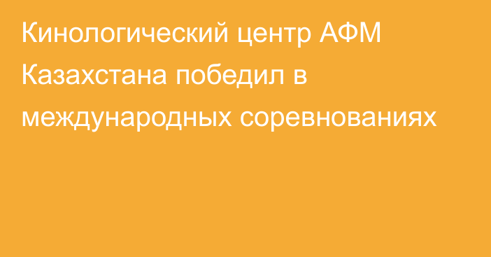 Кинологический центр АФМ Казахстана победил в международных соревнованиях