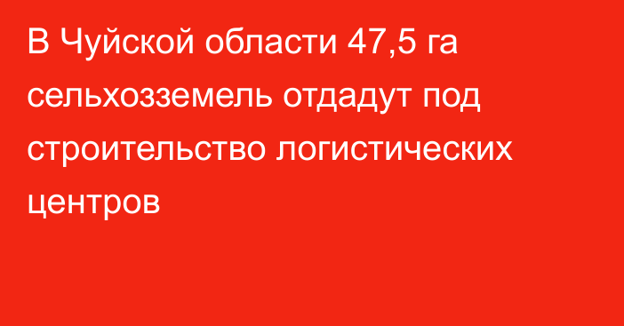 В Чуйской области 47,5 га сельхозземель отдадут под строительство логистических центров