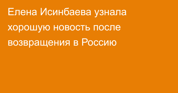 Елена Исинбаева узнала хорошую новость после возвращения в Россию