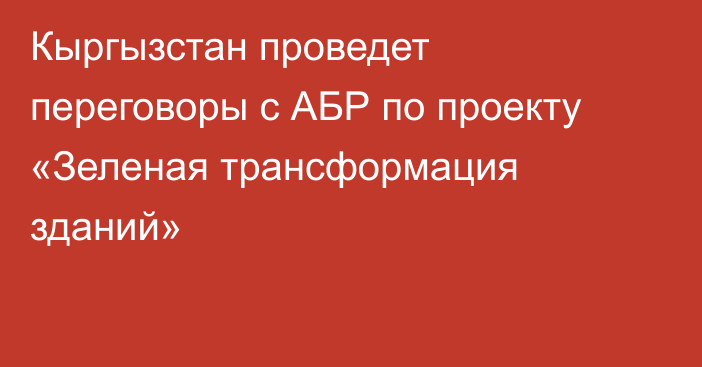 Кыргызстан проведет переговоры с АБР по проекту «Зеленая трансформация зданий»
