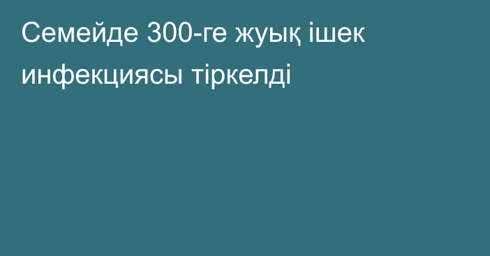 Семейде 300-ге жуық ішек инфекциясы тіркелді