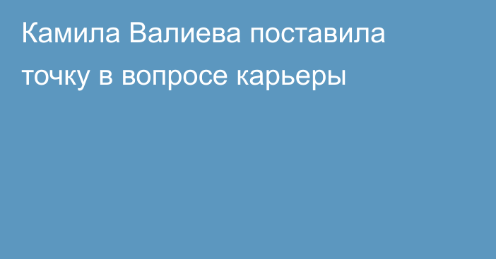 Камила Валиева поставила точку в вопросе карьеры