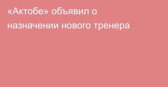 «Актобе» объявил о назначении нового тренера