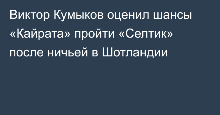 Виктор Кумыков оценил шансы «Кайрата» пройти «Селтик» после ничьей в Шотландии