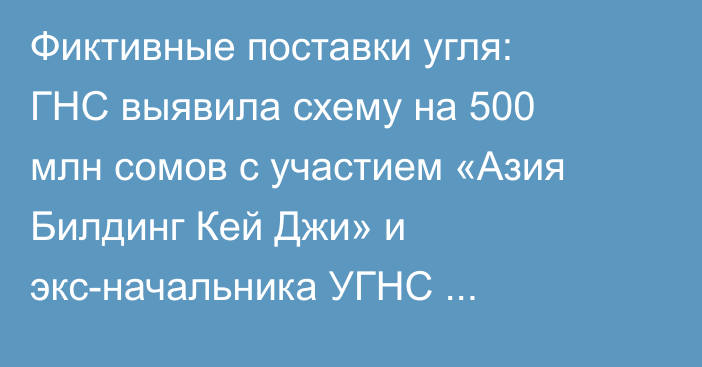 Фиктивные поставки угля: ГНС выявила схему на 500 млн сомов с участием «Азия Билдинг Кей Джи» и экс-начальника УГНС Кара-Сууйского района