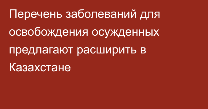 Перечень заболеваний для освобождения осужденных предлагают расширить в Казахстане