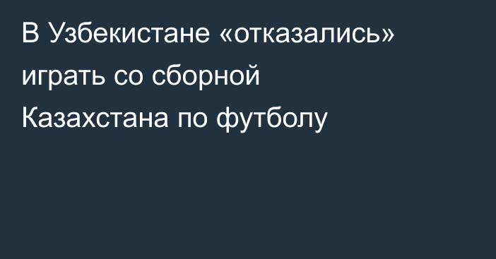 В Узбекистане «отказались» играть со сборной Казахстана по футболу