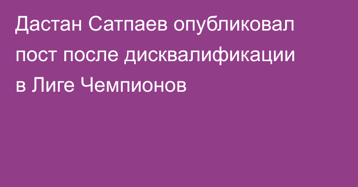 Дастан Сатпаев опубликовал пост после дисквалификации в Лиге Чемпионов