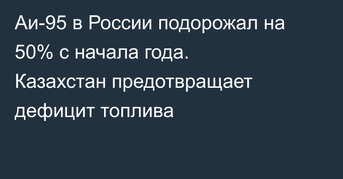 Аи-95 в России подорожал на 50% с начала года. Казахстан предотвращает дефицит топлива