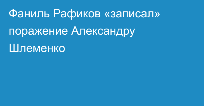 Фаниль Рафиков «записал» поражение Александру Шлеменко