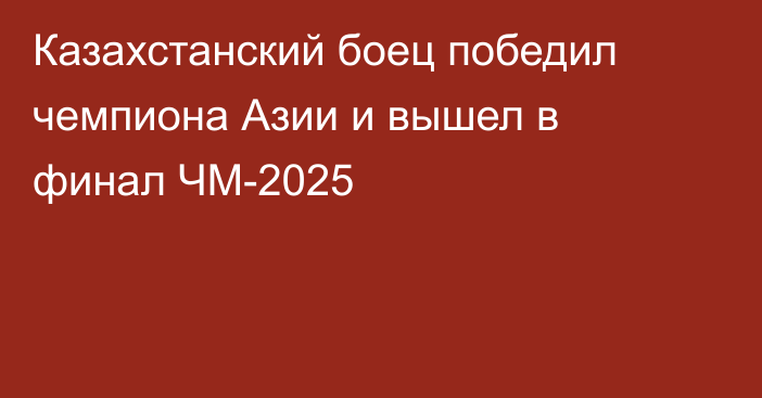Казахстанский боец победил чемпиона Азии и вышел в финал ЧМ-2025