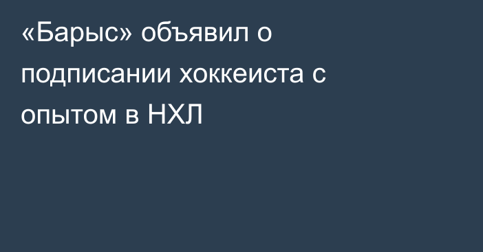 «Барыс» объявил о подписании хоккеиста с опытом в НХЛ