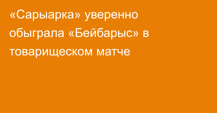 «Сарыарка» уверенно обыграла «Бейбарыс» в товарищеском матче