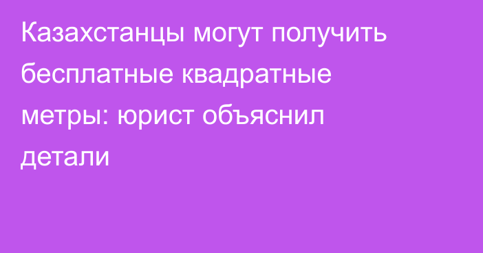 Казахстанцы могут получить бесплатные квадратные метры: юрист объяснил детали