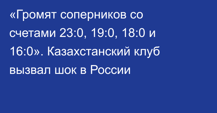 «Громят соперников со счетами 23:0, 19:0, 18:0 и 16:0». Казахстанский клуб вызвал шок в России