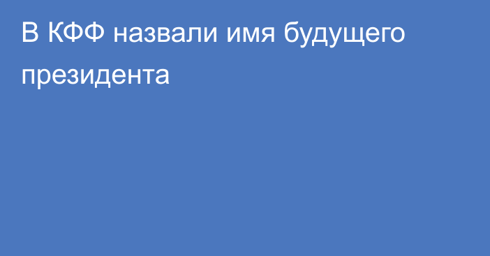В КФФ назвали имя будущего президента