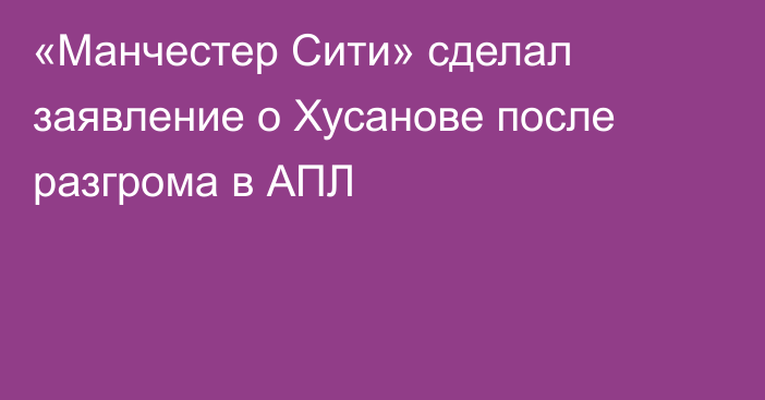 «Манчестер Сити» сделал заявление о Хусанове после разгрома в АПЛ
