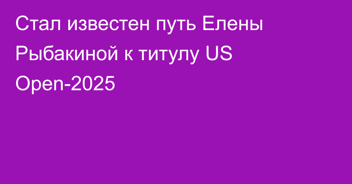 Стал известен путь Елены Рыбакиной к титулу US Open-2025