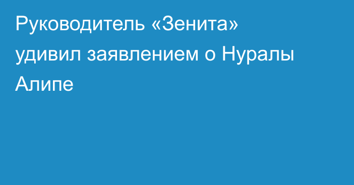 Руководитель «Зенита» удивил заявлением о Нуралы Алипе