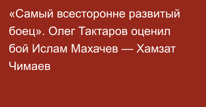 «Самый всесторонне развитый боец». Олег Тактаров оценил бой Ислам Махачев — Хамзат Чимаев