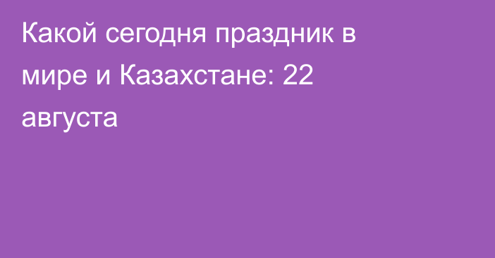 Какой сегодня праздник в мире и Казахстане: 22 августа