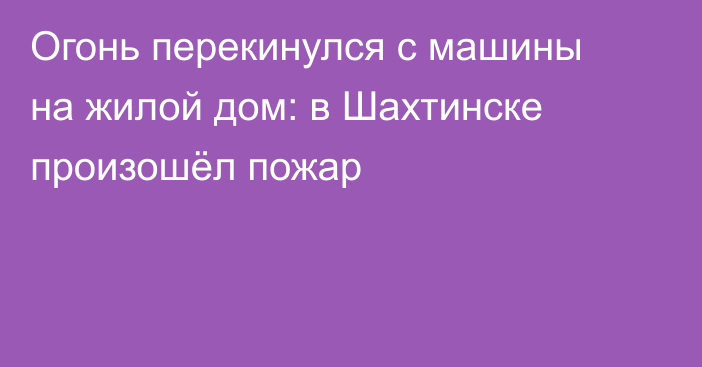 Огонь перекинулся с машины на жилой дом: в Шахтинске произошёл пожар