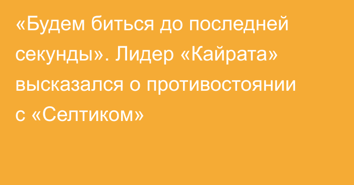 «Будем биться до последней секунды». Лидер «Кайрата» высказался о противостоянии с «Селтиком»