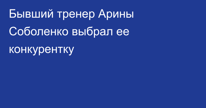 Бывший тренер Арины Соболенко выбрал ее конкурентку