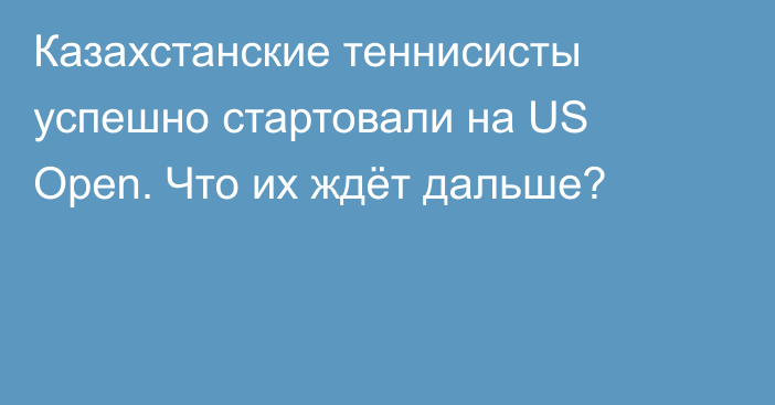 Казахстанские теннисисты успешно стартовали на US Open. Что их ждёт дальше?
