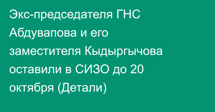 Экс-председателя ГНС Абдувапова и его заместителя Кыдыргычова оставили в СИЗО до 20 октября  (Детали)