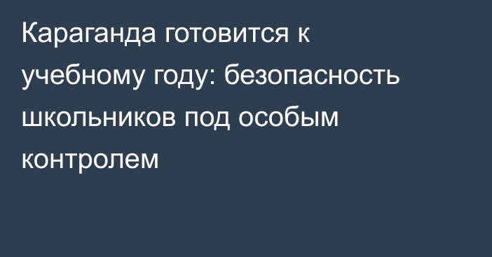 Караганда готовится к учебному году: безопасность школьников под особым контролем