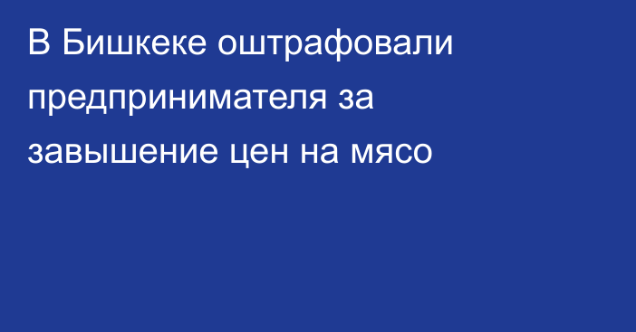 В Бишкеке оштрафовали предпринимателя за завышение цен на мясо