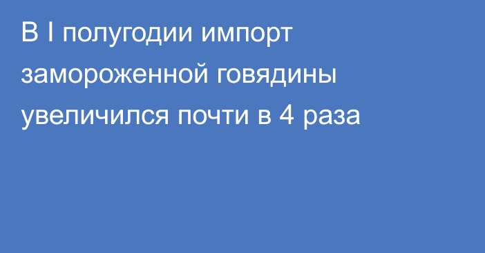 В I полугодии импорт замороженной говядины увеличился почти в 4 раза