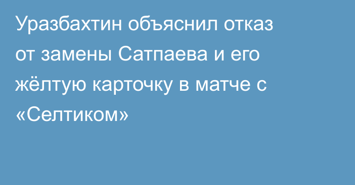 Уразбахтин объяснил отказ от замены Сатпаева и его жёлтую карточку в матче с «Селтиком»