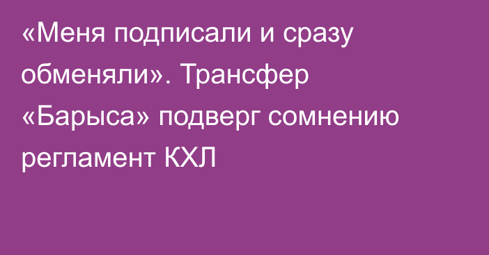 «Меня подписали и сразу обменяли». Трансфер «Барыса» подверг сомнению регламент КХЛ