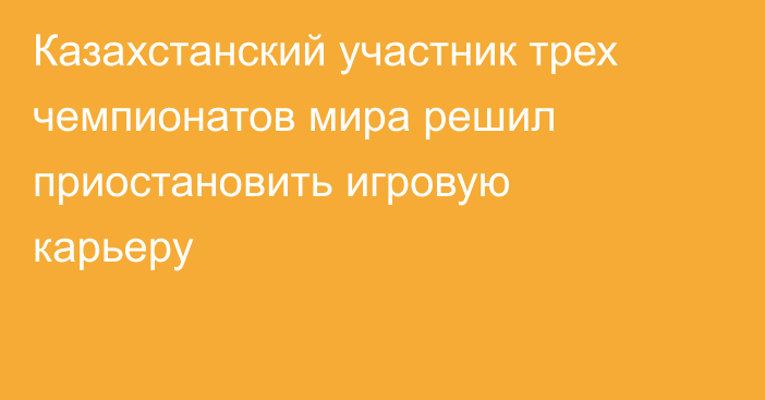 Казахстанский участник трех чемпионатов мира решил приостановить игровую карьеру